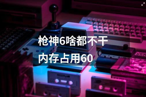 枪神6啥都不干内存占用60-第1张-游戏信息-龙启网