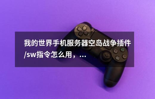 我的世界手机服务器空岛战争插件/sw指令怎么用,我想创建空岛战争游戏-第1张-游戏信息-龙启网
