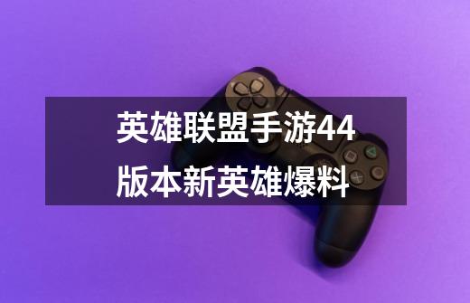 英雄联盟手游4.4版本新英雄爆料-第1张-游戏信息-龙启网