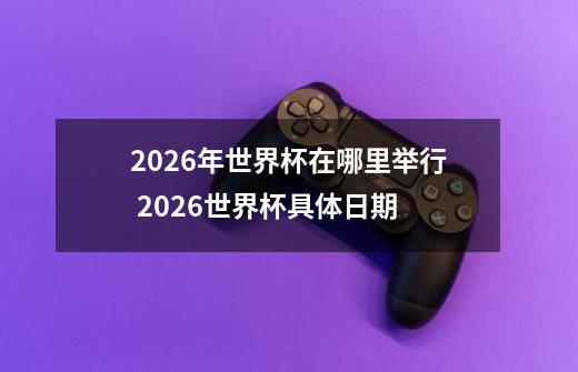 2026年世界杯在哪里举行 2026世界杯具体日期-第1张-游戏信息-龙启网