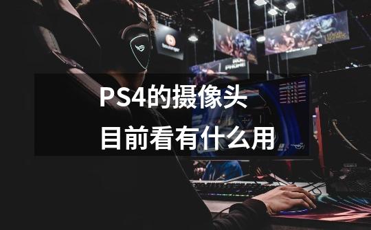 PS4的摄像头目前看有什么用-第1张-游戏信息-龙启网