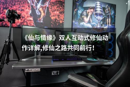 《仙与情缘》双人互动式修仙动作详解,修仙之路共同前行!-第1张-游戏信息-龙启网