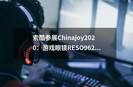 索酷参展Chinajoy2020:游戏眼镜RESO962首次曝光,惊艳亮相!-第1张-游戏信息-龙启网