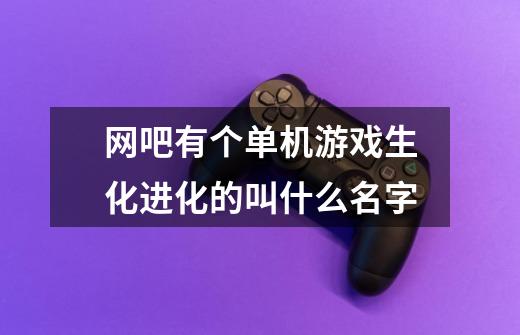 网吧有个单机游戏生化进化的叫什么名字-第1张-游戏信息-龙启网