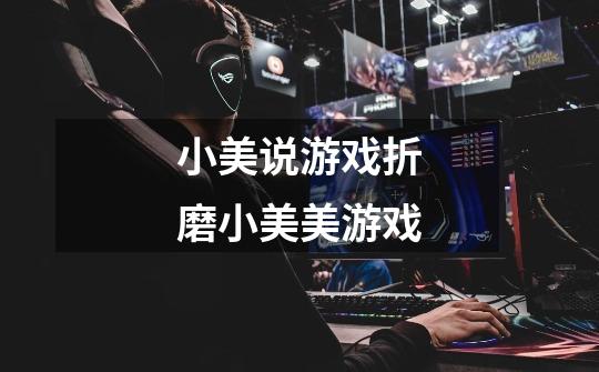 小美说游戏折磨小美美游戏-第1张-游戏信息-龙启网
