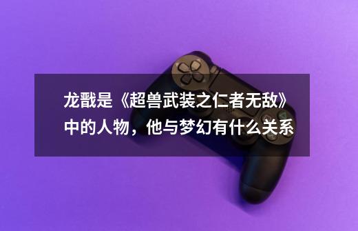 龙戬是《超兽武装之仁者无敌》中的人物,他与梦幻有什么关系-第1张-游戏信息-龙启网