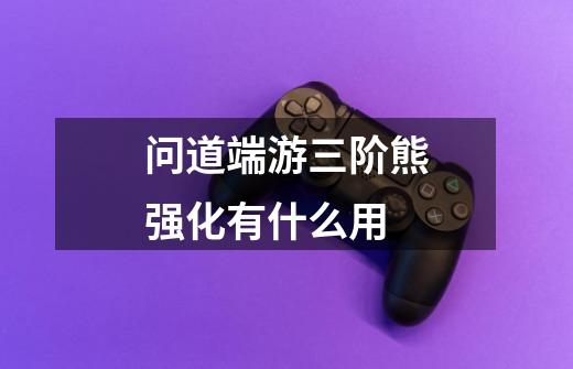 问道端游三阶熊强化有什么用-第1张-游戏信息-龙启网