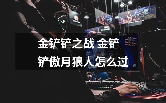 金铲铲之战 金铲铲傲月狼人怎么过-第1张-游戏信息-龙启网