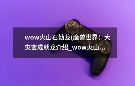 wow火山石幼龙(魔兽世界:大灾变成就龙介绍_wow火山石幼龙(魔兽世界:大灾变成就龙是什么-第1张-游戏信息-龙启网