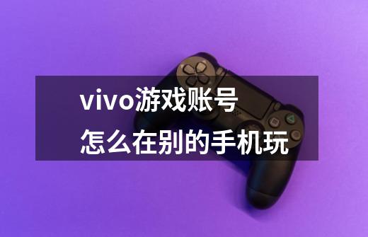 vivo游戏账号怎么在别的手机玩-第1张-游戏信息-龙启网