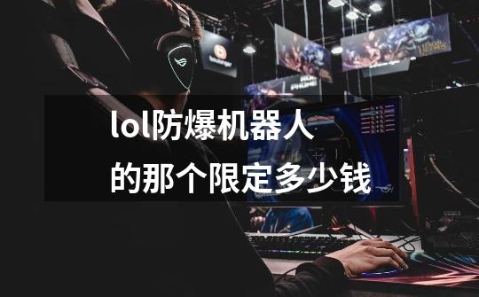 lol防爆机器人的那个限定多少钱-第1张-游戏信息-龙启网