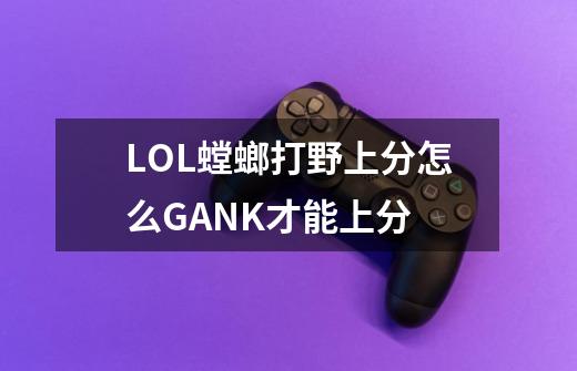 LOL螳螂打野上分怎么GANK才能上分-第1张-游戏信息-龙启网