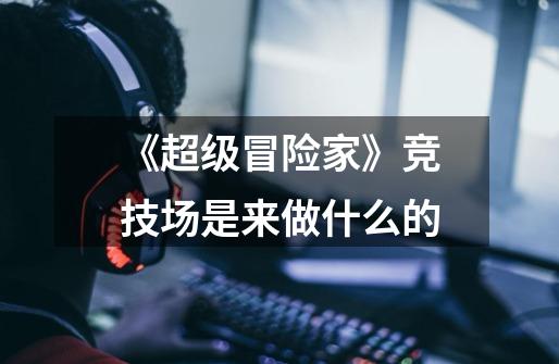 《超级冒险家》竞技场是来做什么的-第1张-游戏信息-龙启网
