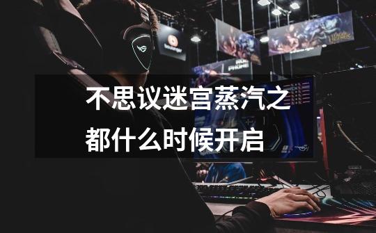 不思议迷宫蒸汽之都什么时候开启-第1张-游戏信息-龙启网