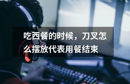 吃西餐的时候,刀叉怎么摆放代表用餐结束-第1张-游戏信息-龙启网