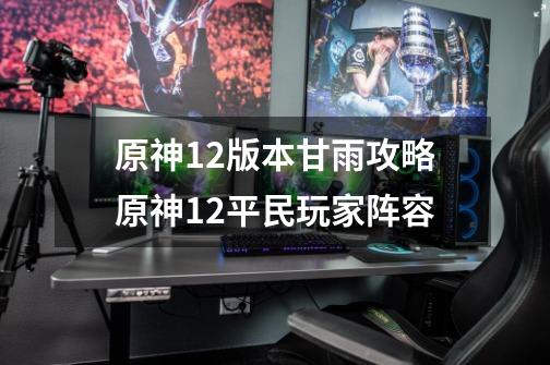 原神12版本甘雨攻略原神12平民玩家阵容-第1张-游戏信息-龙启网