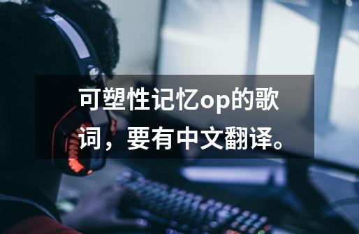 可塑性记忆op的歌词,要有中文翻译。-第1张-游戏信息-龙启网
