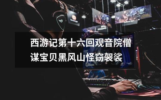 西游记第十六回观音院僧谋宝贝黑风山怪窃袈裟-第1张-游戏信息-龙启网