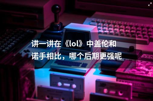 讲一讲在《lol》中盖伦和诺手相比，哪个后期更强呢-第1张-游戏信息-龙启网