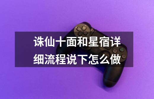 诛仙十面和星宿详细流程说下怎么做-第1张-游戏信息-龙启网