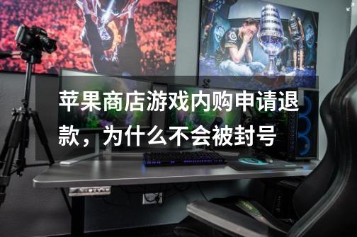 苹果商店游戏内购申请退款，为什么不会被封号-第1张-游戏信息-龙启网
