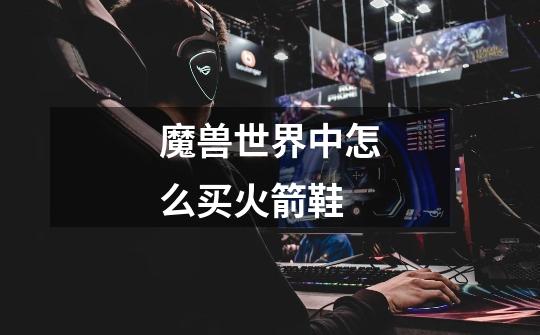 魔兽世界中怎么买火箭鞋-第1张-游戏信息-龙启网