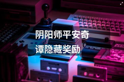 阴阳师平安奇谭隐藏奖励-第1张-游戏信息-龙启网