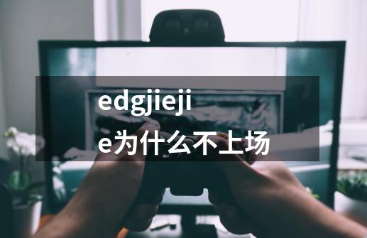 edgjiejie为什么不上场-第1张-游戏信息-龙启网