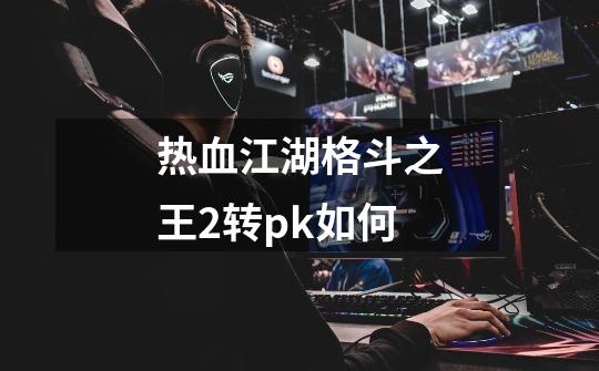 热血江湖格斗之王2转pk如何-第1张-游戏信息-龙启网
