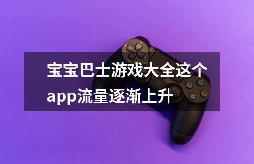 宝宝巴士游戏大全这个app流量逐渐上升-第1张-游戏信息-龙启网