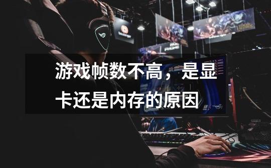 游戏帧数不高,是显卡还是内存的原因-第1张-游戏信息-龙启网