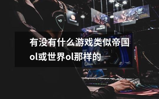 有没有什么游戏类似帝国ol或世界ol那样的-第1张-游戏信息-龙启网