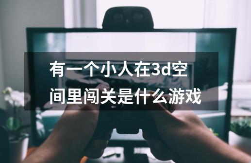 有一个小人在3d空间里闯关是什么游戏-第1张-游戏信息-龙启网