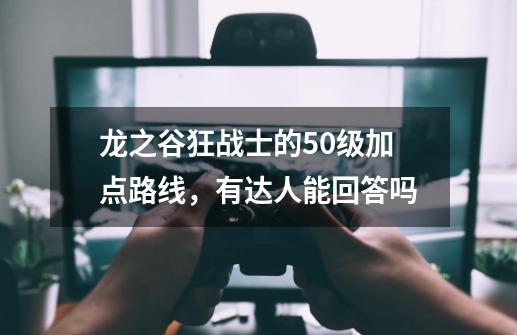 龙之谷狂战士的50级加点路线,有达人能回答吗-第1张-游戏信息-龙启网