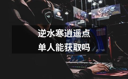 逆水寒逍遥点单人能获取吗-第1张-游戏信息-龙启网