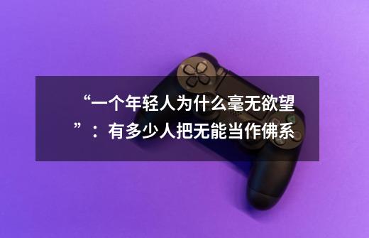 “一个年轻人为什么毫无欲望”:有多少人把无能当作佛系-第1张-游戏信息-龙启网
