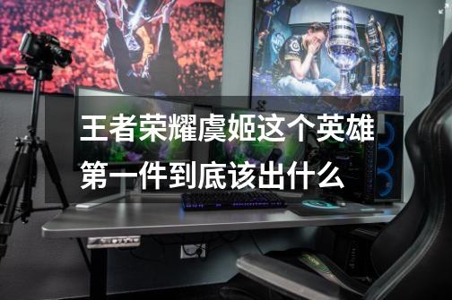 王者荣耀虞姬这个英雄第一件到底该出什么-第1张-游戏信息-龙启网