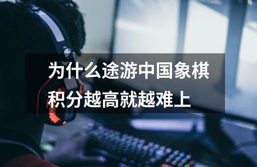 为什么途游中国象棋积分越高就越难上-第1张-游戏信息-龙启网