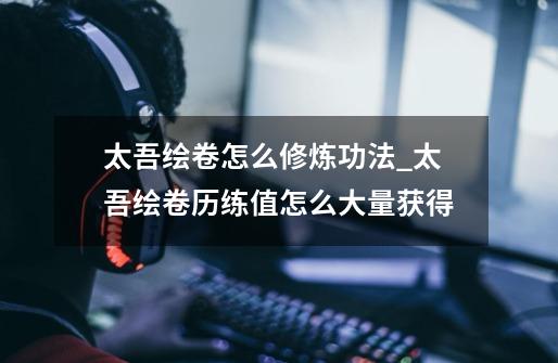 太吾绘卷怎么修炼功法_太吾绘卷历练值怎么大量获得-第1张-游戏信息-龙启网