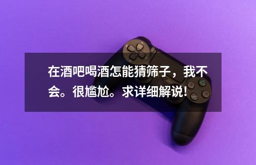 在酒吧喝酒怎能猜筛子,我不会。很尴尬。求详细解说!-第1张-游戏信息-龙启网