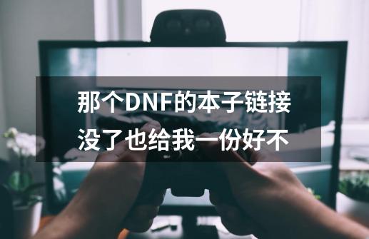 那个DNF的本子链接没了也给我一份好不-第1张-游戏信息-龙启网