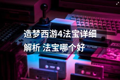造梦西游4法宝详细解析 法宝哪个好-第1张-游戏信息-龙启网