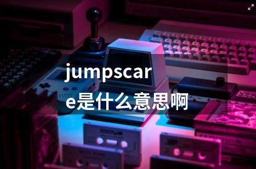 jumpscare是什么意思啊-第1张-游戏信息-龙启网