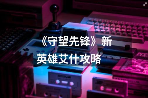 《守望先锋》新英雄艾什攻略-第1张-游戏信息-龙启网