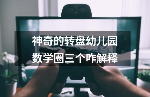 神奇的转盘幼儿园数学圈三个咋解释-第1张-游戏信息-龙启网