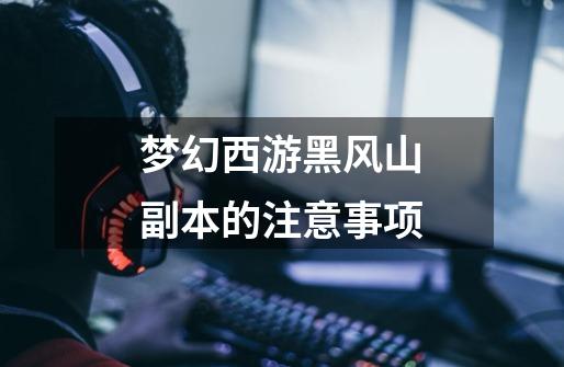 梦幻西游黑风山副本的注意事项-第1张-游戏信息-龙启网