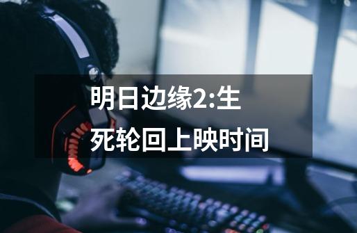 明日边缘2:生死轮回上映时间-第1张-游戏信息-龙启网