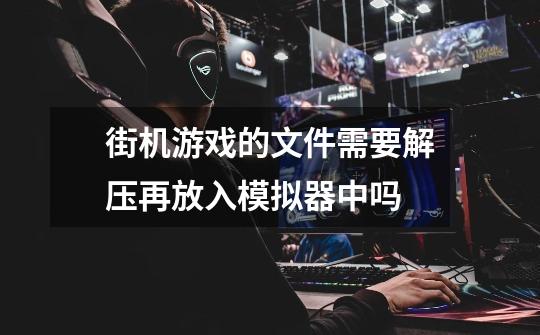 街机游戏的文件需要解压再放入模拟器中吗-第1张-游戏信息-龙启网