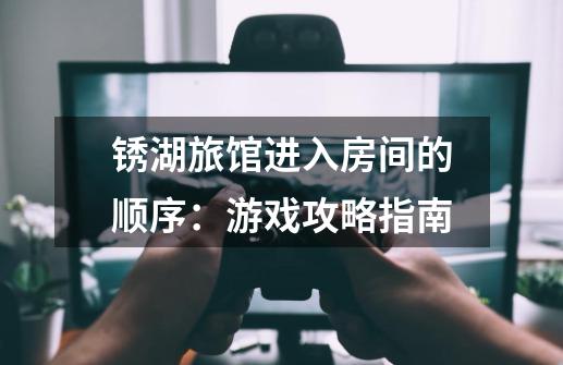 锈湖旅馆进入房间的顺序:游戏攻略指南-第1张-游戏信息-龙启网
