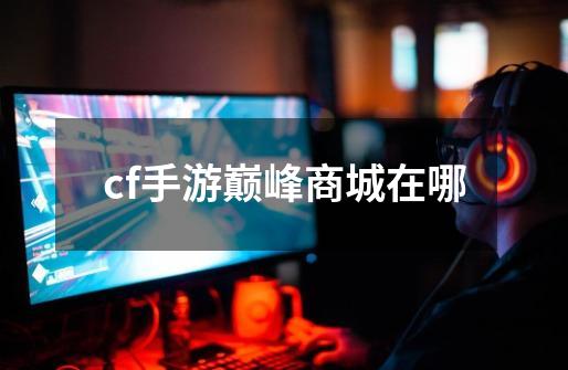 cf手游巅峰商城在哪-第1张-游戏信息-龙启网